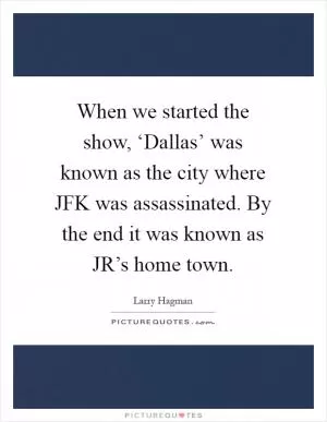 When we started the show, ‘Dallas’ was known as the city where JFK was assassinated. By the end it was known as JR’s home town Picture Quote #1