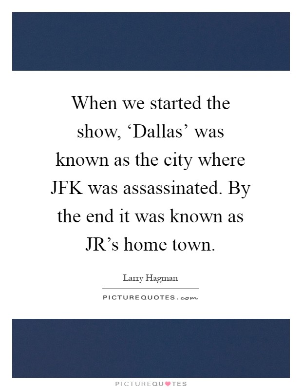 When we started the show, ‘Dallas' was known as the city where JFK was assassinated. By the end it was known as JR's home town Picture Quote #1