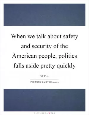When we talk about safety and security of the American people, politics falls aside pretty quickly Picture Quote #1