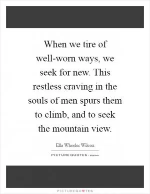 When we tire of well-worn ways, we seek for new. This restless craving in the souls of men spurs them to climb, and to seek the mountain view Picture Quote #1