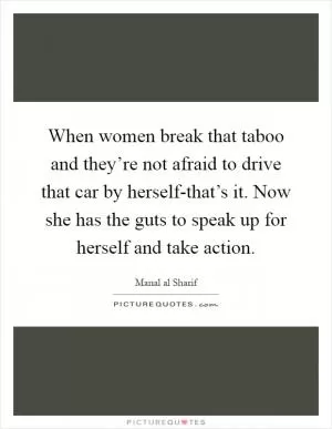 When women break that taboo and they’re not afraid to drive that car by herself-that’s it. Now she has the guts to speak up for herself and take action Picture Quote #1