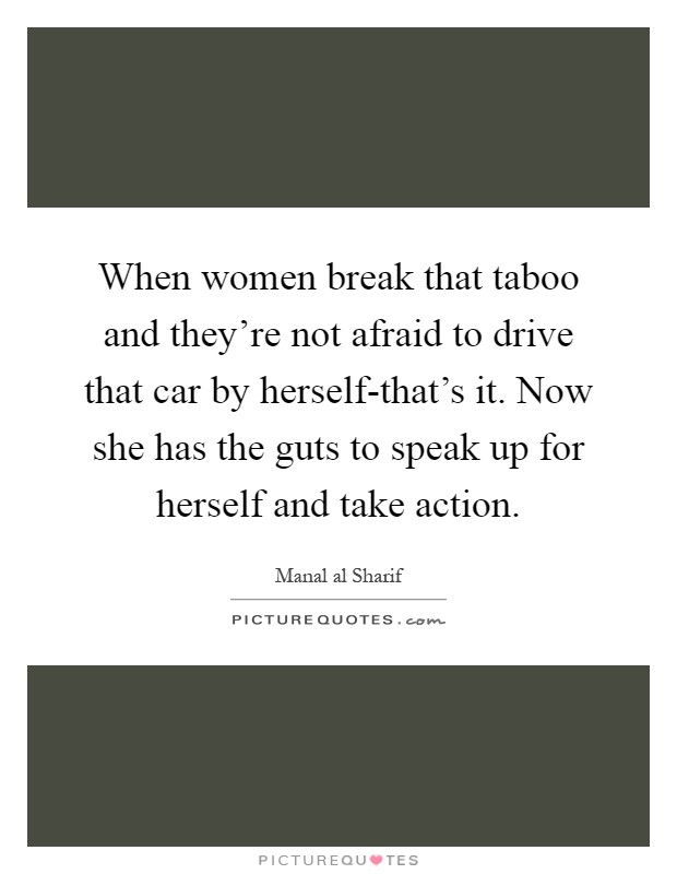 When women break that taboo and they're not afraid to drive that car by herself-that's it. Now she has the guts to speak up for herself and take action Picture Quote #1