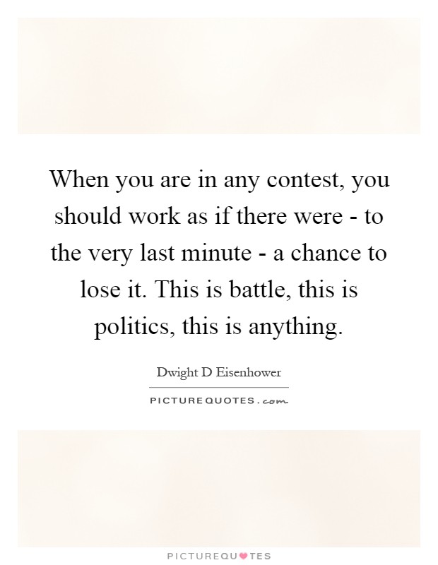 When you are in any contest, you should work as if there were - to the very last minute - a chance to lose it. This is battle, this is politics, this is anything Picture Quote #1