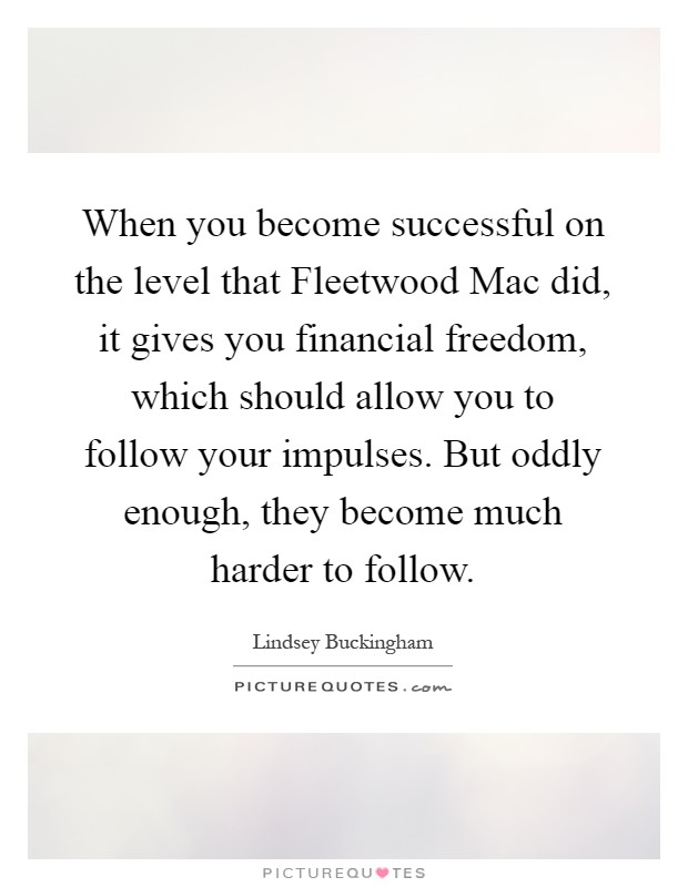 When you become successful on the level that Fleetwood Mac did, it gives you financial freedom, which should allow you to follow your impulses. But oddly enough, they become much harder to follow Picture Quote #1