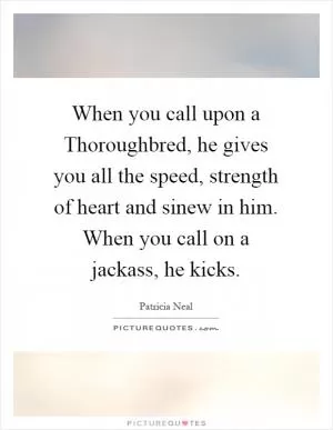 When you call upon a Thoroughbred, he gives you all the speed, strength of heart and sinew in him. When you call on a jackass, he kicks Picture Quote #1