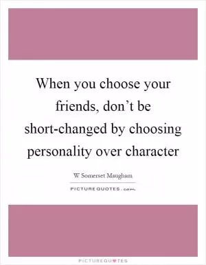 When you choose your friends, don’t be short-changed by choosing personality over character Picture Quote #1