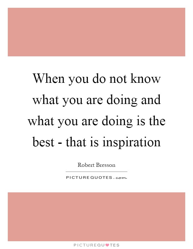 When you do not know what you are doing and what you are doing is the best - that is inspiration Picture Quote #1