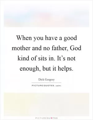 When you have a good mother and no father, God kind of sits in. It’s not enough, but it helps Picture Quote #1