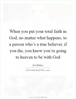 When you put your total faith in God, no matter what happens, to a person who’s a true believer, if you die, you know you’re going to heaven to be with God Picture Quote #1