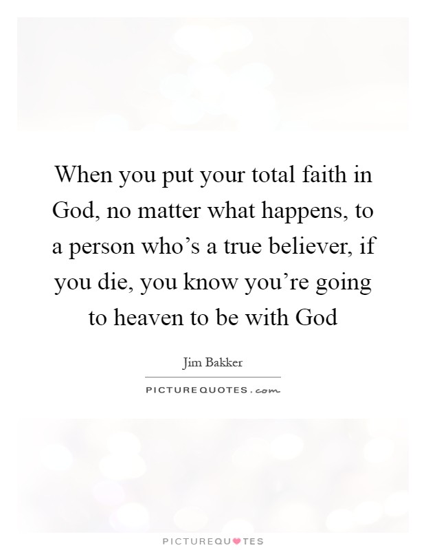 When you put your total faith in God, no matter what happens, to a person who's a true believer, if you die, you know you're going to heaven to be with God Picture Quote #1