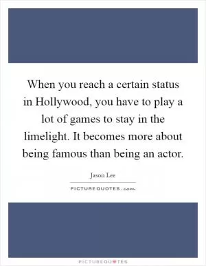 When you reach a certain status in Hollywood, you have to play a lot of games to stay in the limelight. It becomes more about being famous than being an actor Picture Quote #1