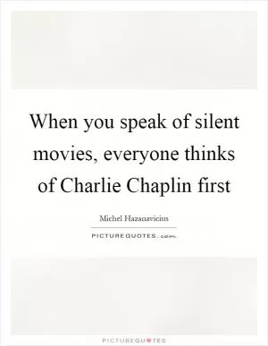 When you speak of silent movies, everyone thinks of Charlie Chaplin first Picture Quote #1