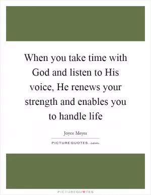 When you take time with God and listen to His voice, He renews your strength and enables you to handle life Picture Quote #1