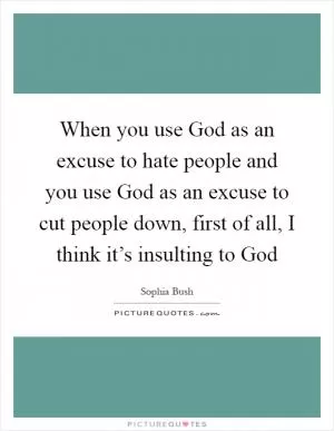 When you use God as an excuse to hate people and you use God as an excuse to cut people down, first of all, I think it’s insulting to God Picture Quote #1