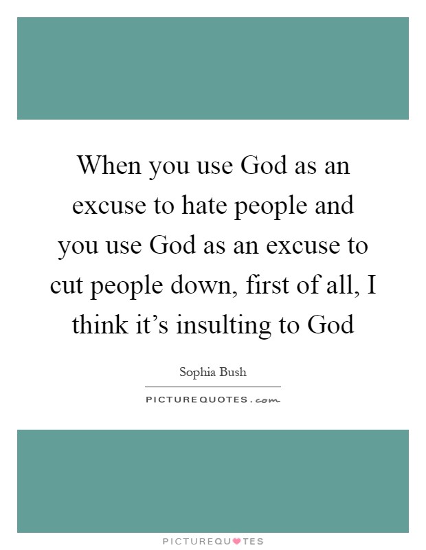 When you use God as an excuse to hate people and you use God as an excuse to cut people down, first of all, I think it's insulting to God Picture Quote #1