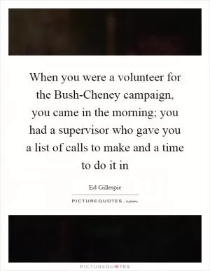 When you were a volunteer for the Bush-Cheney campaign, you came in the morning; you had a supervisor who gave you a list of calls to make and a time to do it in Picture Quote #1