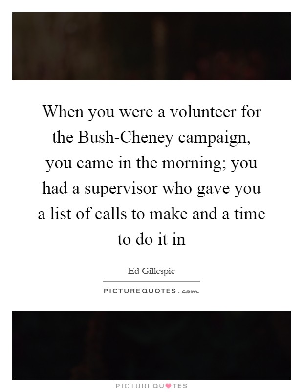 When you were a volunteer for the Bush-Cheney campaign, you came in the morning; you had a supervisor who gave you a list of calls to make and a time to do it in Picture Quote #1