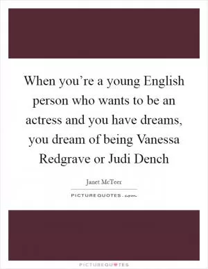 When you’re a young English person who wants to be an actress and you have dreams, you dream of being Vanessa Redgrave or Judi Dench Picture Quote #1
