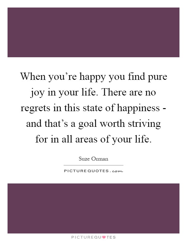 When you're happy you find pure joy in your life. There are no regrets in this state of happiness - and that's a goal worth striving for in all areas of your life Picture Quote #1