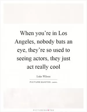 When you’re in Los Angeles, nobody bats an eye, they’re so used to seeing actors, they just act really cool Picture Quote #1
