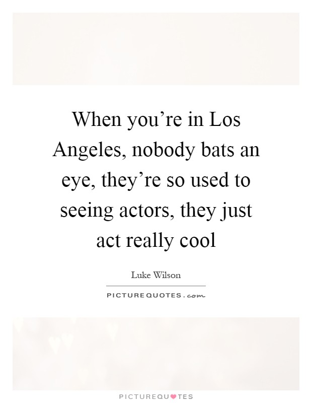 When you're in Los Angeles, nobody bats an eye, they're so used to seeing actors, they just act really cool Picture Quote #1