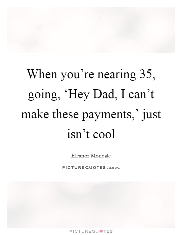 When you're nearing 35, going, ‘Hey Dad, I can't make these payments,' just isn't cool Picture Quote #1