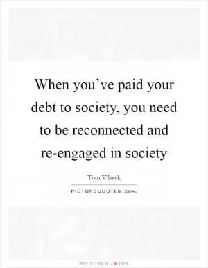 When you’ve paid your debt to society, you need to be reconnected and re-engaged in society Picture Quote #1