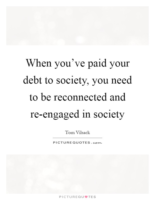 When you've paid your debt to society, you need to be reconnected and re-engaged in society Picture Quote #1
