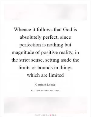 Whence it follows that God is absolutely perfect, since perfection is nothing but magnitude of positive reality, in the strict sense, setting aside the limits or bounds in things which are limited Picture Quote #1