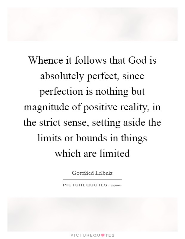 Whence it follows that God is absolutely perfect, since perfection is nothing but magnitude of positive reality, in the strict sense, setting aside the limits or bounds in things which are limited Picture Quote #1