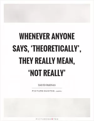 Whenever anyone says, ‘theoretically’, they really mean, ‘not really’ Picture Quote #1