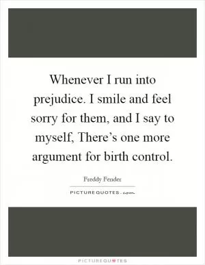 Whenever I run into prejudice. I smile and feel sorry for them, and I say to myself, There’s one more argument for birth control Picture Quote #1