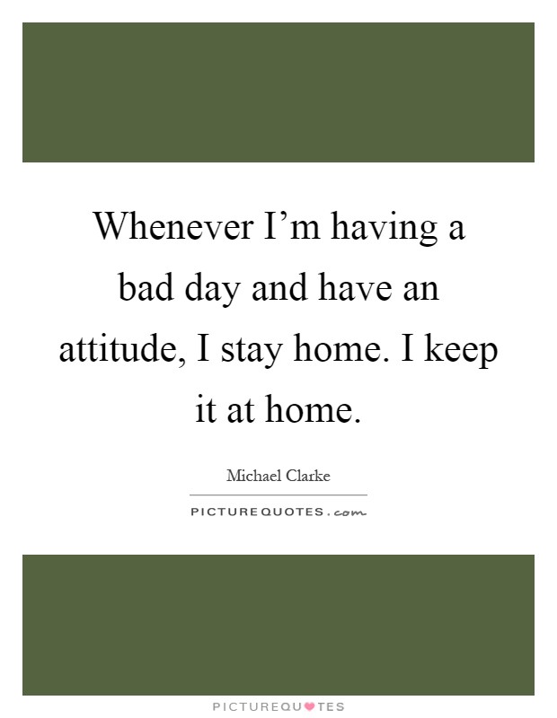 Whenever I'm having a bad day and have an attitude, I stay home. I keep it at home Picture Quote #1