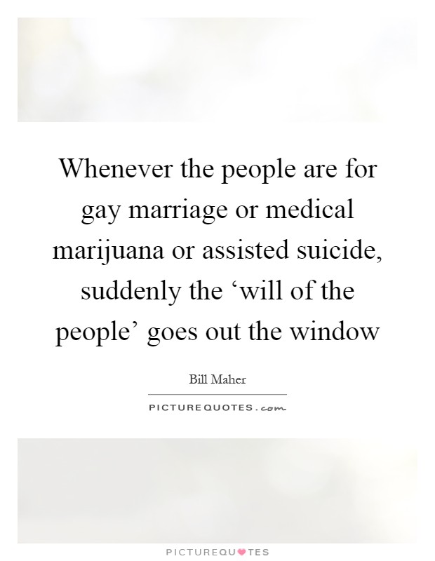 Whenever the people are for gay marriage or medical marijuana or assisted suicide, suddenly the ‘will of the people' goes out the window Picture Quote #1