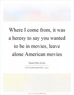 Where I come from, it was a heresy to say you wanted to be in movies, leave alone American movies Picture Quote #1