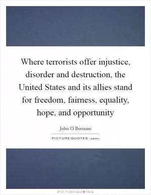 Where terrorists offer injustice, disorder and destruction, the United States and its allies stand for freedom, fairness, equality, hope, and opportunity Picture Quote #1