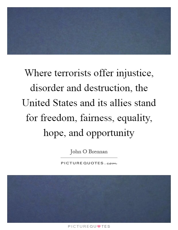 Where terrorists offer injustice, disorder and destruction, the United States and its allies stand for freedom, fairness, equality, hope, and opportunity Picture Quote #1