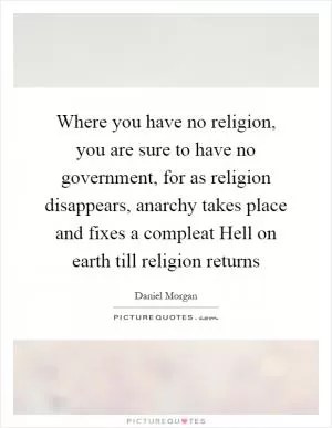 Where you have no religion, you are sure to have no government, for as religion disappears, anarchy takes place and fixes a compleat Hell on earth till religion returns Picture Quote #1