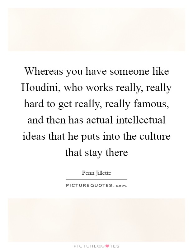 Whereas you have someone like Houdini, who works really, really hard to get really, really famous, and then has actual intellectual ideas that he puts into the culture that stay there Picture Quote #1