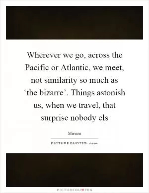 Wherever we go, across the Pacific or Atlantic, we meet, not similarity so much as ‘the bizarre’. Things astonish us, when we travel, that surprise nobody els Picture Quote #1