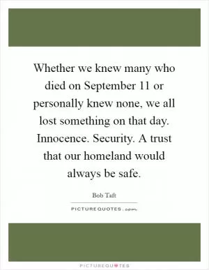 Whether we knew many who died on September 11 or personally knew none, we all lost something on that day. Innocence. Security. A trust that our homeland would always be safe Picture Quote #1