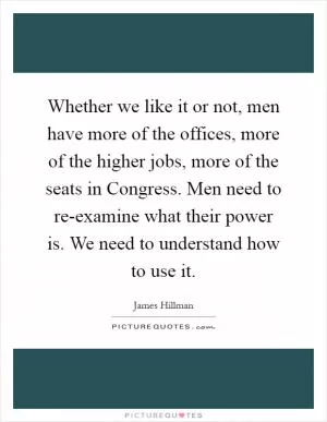 Whether we like it or not, men have more of the offices, more of the higher jobs, more of the seats in Congress. Men need to re-examine what their power is. We need to understand how to use it Picture Quote #1