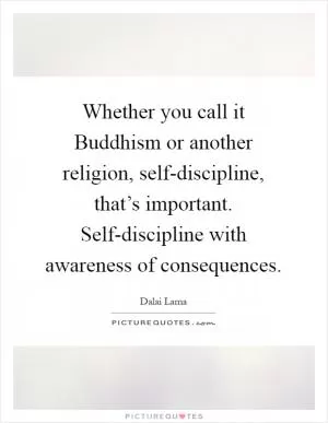 Whether you call it Buddhism or another religion, self-discipline, that’s important. Self-discipline with awareness of consequences Picture Quote #1