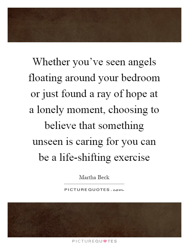 Whether you've seen angels floating around your bedroom or just found a ray of hope at a lonely moment, choosing to believe that something unseen is caring for you can be a life-shifting exercise Picture Quote #1