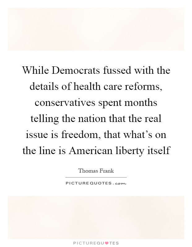 While Democrats fussed with the details of health care reforms, conservatives spent months telling the nation that the real issue is freedom, that what's on the line is American liberty itself Picture Quote #1