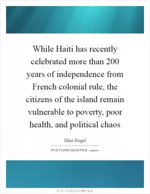While Haiti has recently celebrated more than 200 years of independence from French colonial rule, the citizens of the island remain vulnerable to poverty, poor health, and political chaos Picture Quote #1