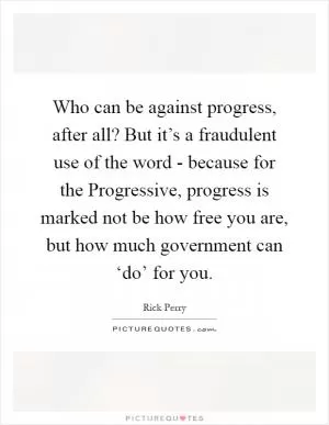 Who can be against progress, after all? But it’s a fraudulent use of the word - because for the Progressive, progress is marked not be how free you are, but how much government can ‘do’ for you Picture Quote #1