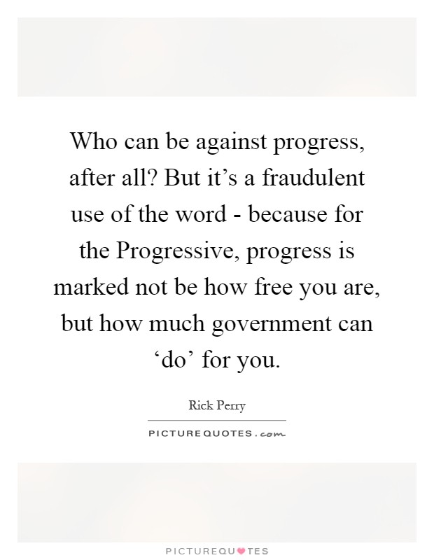 Who can be against progress, after all? But it's a fraudulent use of the word - because for the Progressive, progress is marked not be how free you are, but how much government can ‘do' for you Picture Quote #1