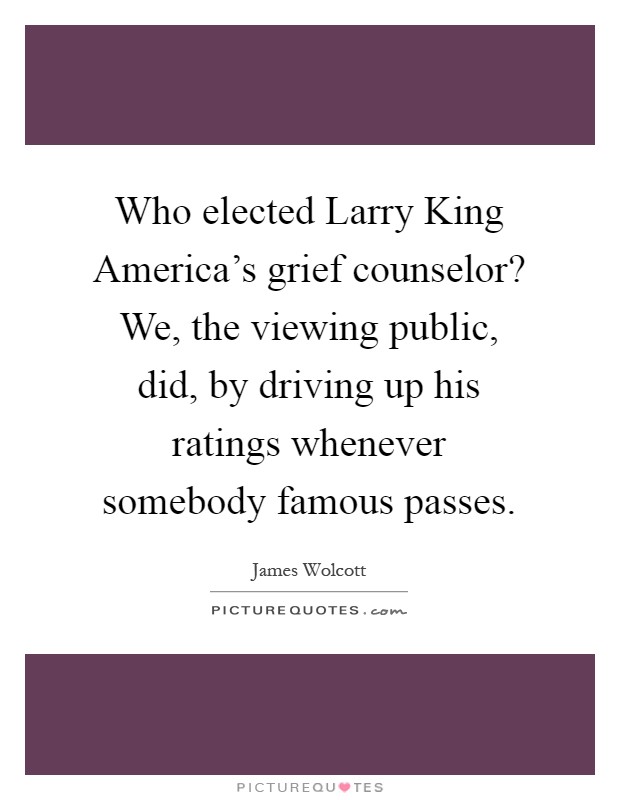 Who elected Larry King America's grief counselor? We, the viewing public, did, by driving up his ratings whenever somebody famous passes Picture Quote #1