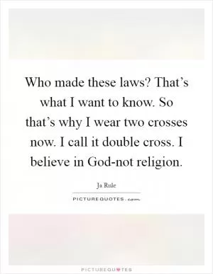 Who made these laws? That’s what I want to know. So that’s why I wear two crosses now. I call it double cross. I believe in God-not religion Picture Quote #1